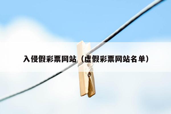 入侵假彩票网站（虚假彩票网站名单）