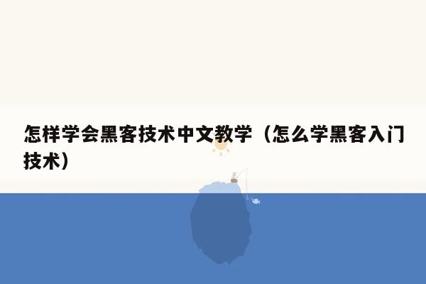 怎样学会黑客技术中文教学（怎么学黑客入门技术）