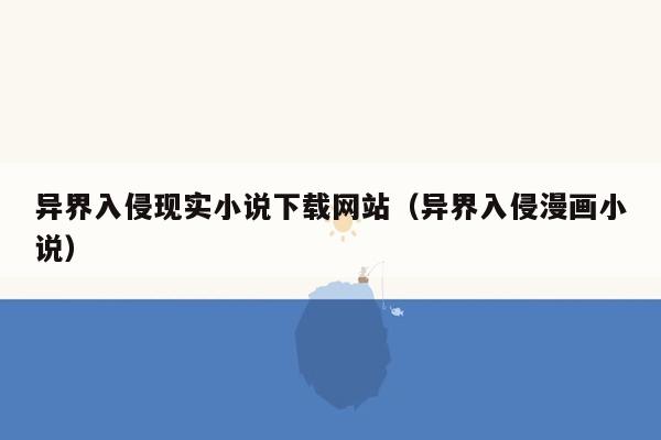 异界入侵现实小说下载网站（异界入侵漫画小说）