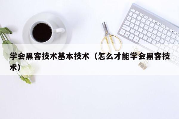 学会黑客技术基本技术（怎么才能学会黑客技术）