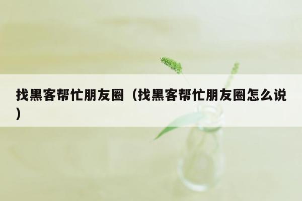 找黑客帮忙朋友圈（找黑客帮忙朋友圈怎么说）