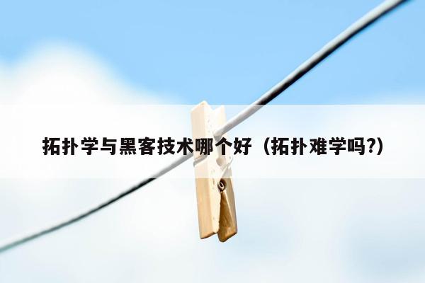 拓扑学与黑客技术哪个好（拓扑难学吗?）