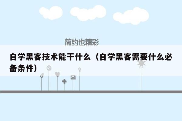 自学黑客技术能干什么（自学黑客需要什么必备条件）