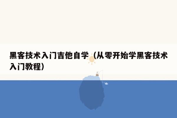 黑客技术入门吉他自学（从零开始学黑客技术入门教程）