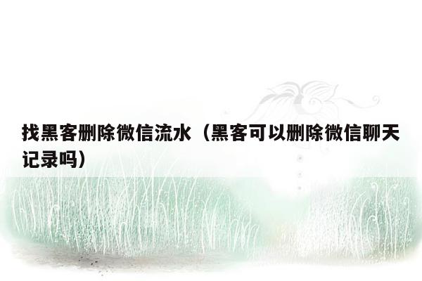 找黑客删除微信流水（黑客可以删除微信聊天记录吗）