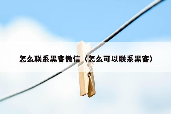 怎么联系黑客微信（怎么可以联系黑客）