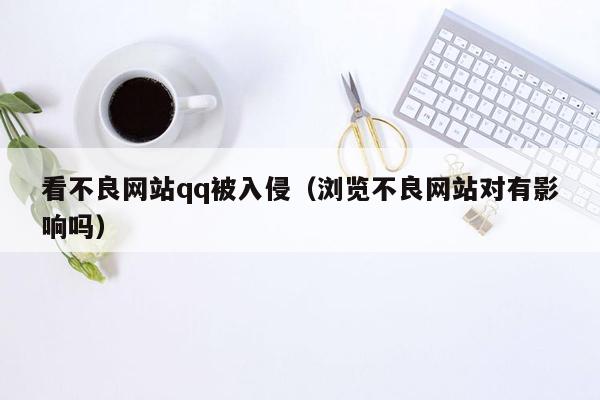 看不良网站qq被入侵（浏览不良网站对有影响吗）