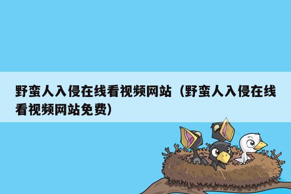 野蛮人入侵在线看视频网站（野蛮人入侵在线看视频网站免费）