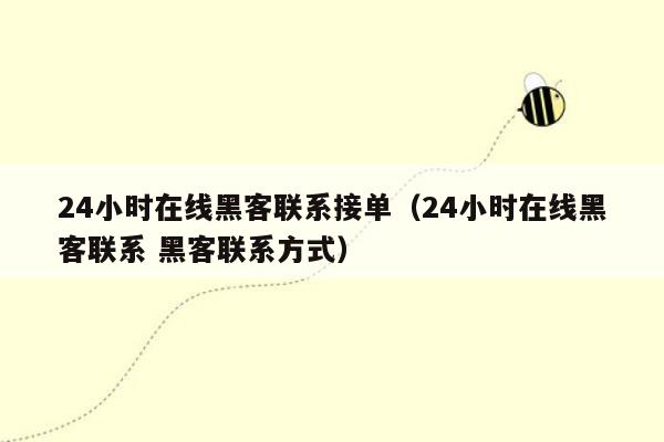 24小时在线黑客联系接单（24小时在线黑客联系 黑客联系方式）