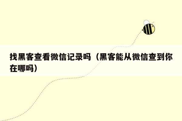 找黑客查看微信记录吗（黑客能从微信查到你在哪吗）