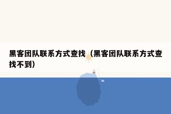 黑客团队联系方式查找（黑客团队联系方式查找不到）