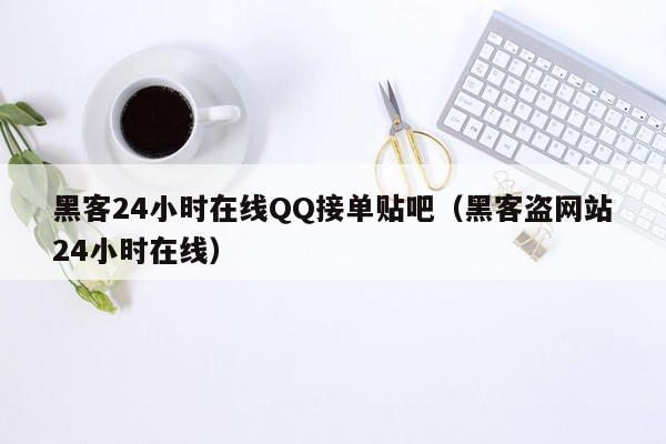 黑客24小时在线QQ接单贴吧（黑客盗网站24小时在线）