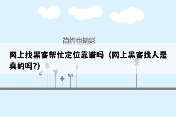 网上找黑客帮忙定位靠谱吗（网上黑客找人是真的吗?）