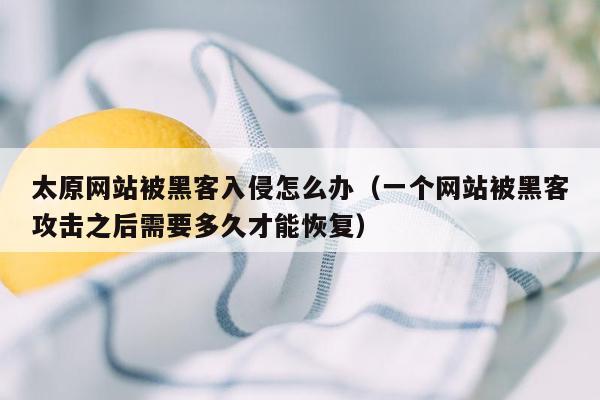 太原网站被黑客入侵怎么办（一个网站被黑客攻击之后需要多久才能恢复）