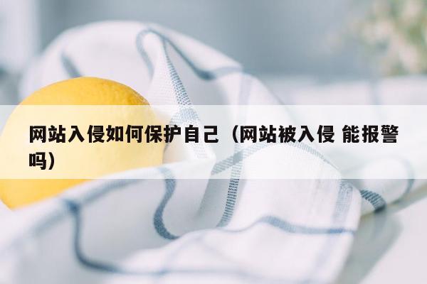 网站入侵如何保护自己（网站被入侵 能报警吗）