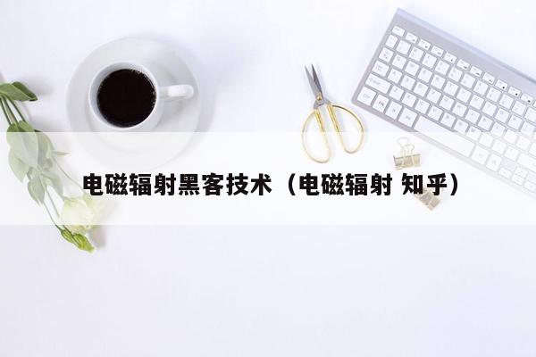 电磁辐射黑客技术（电磁辐射 知乎）