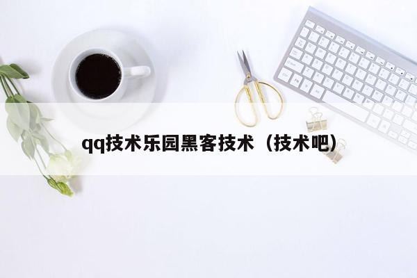 qq技术乐园黑客技术（技术吧）