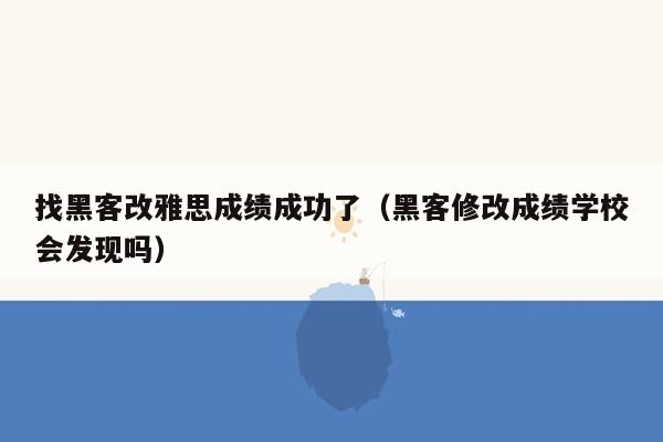 找黑客改雅思成绩成功了（黑客修改成绩学校会发现吗）