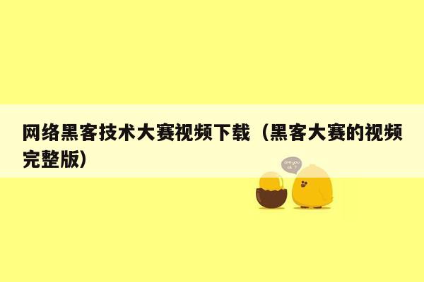 网络黑客技术大赛视频下载（黑客大赛的视频完整版）