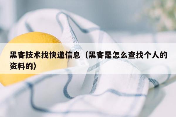 黑客技术找快递信息（黑客是怎么查找个人的资料的）