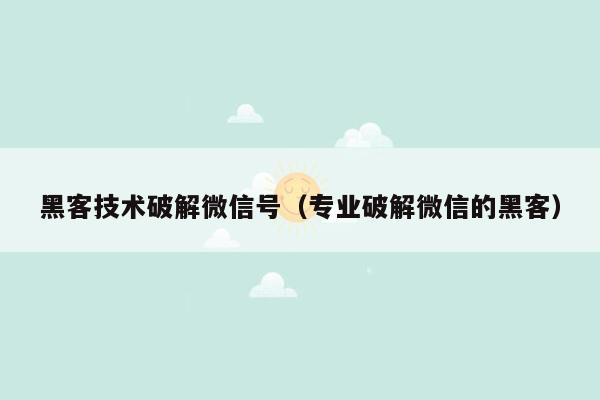 黑客技术破解微信号（专业破解微信的黑客）