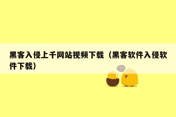 黑客入侵上千网站视频下载（黑客软件入侵软件下载）