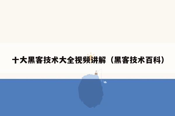 十大黑客技术大全视频讲解（黑客技术百科）