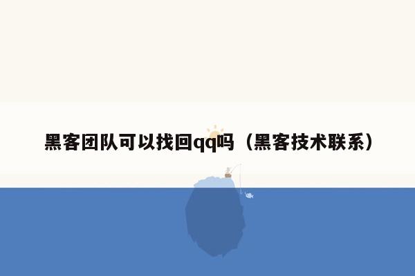 黑客团队可以找回qq吗（黑客技术联系）