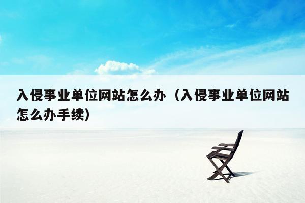 入侵事业单位网站怎么办（入侵事业单位网站怎么办手续）