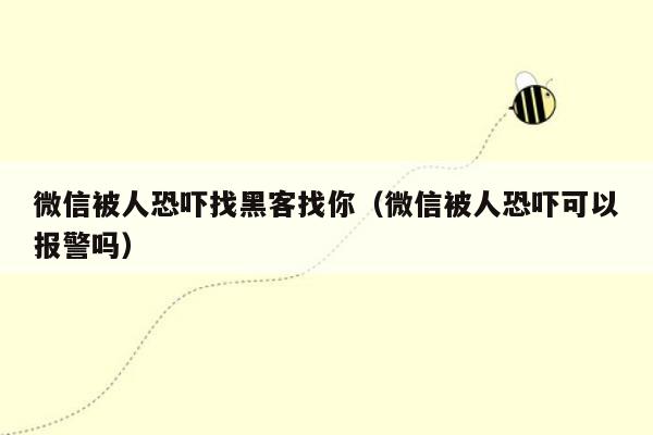 微信被人恐吓找黑客找你（微信被人恐吓可以报警吗）