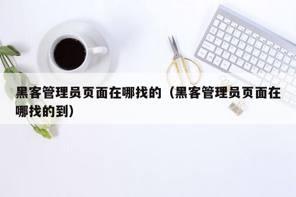 黑客管理员页面在哪找的（黑客管理员页面在哪找的到）