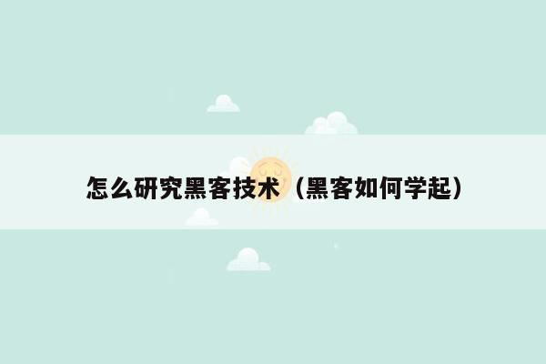 怎么研究黑客技术（黑客如何学起）