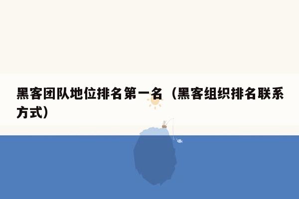 黑客团队地位排名第一名（黑客组织排名联系方式）