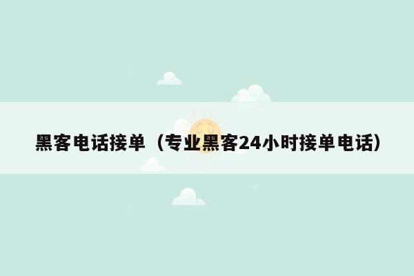 黑客电话接单（专业黑客24小时接单电话）