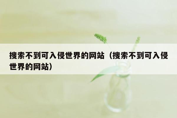 搜索不到可入侵世界的网站（搜索不到可入侵世界的网站）