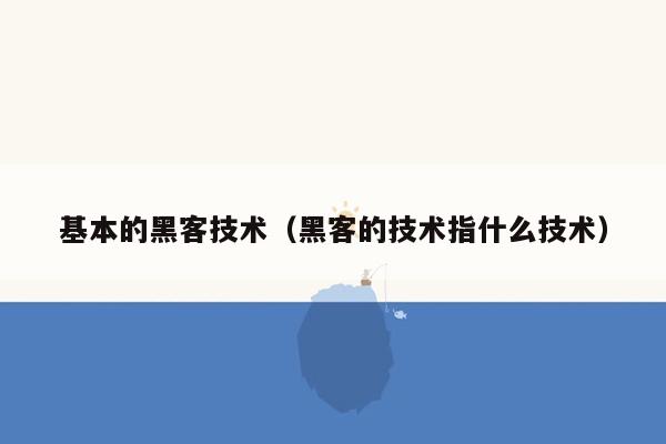 基本的黑客技术（黑客的技术指什么技术）