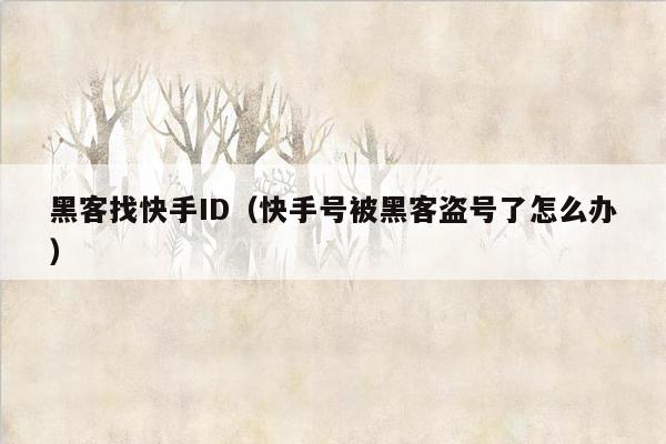 黑客找快手ID（快手号被黑客盗号了怎么办）