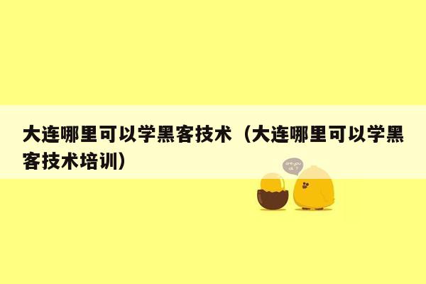 大连哪里可以学黑客技术（大连哪里可以学黑客技术培训）