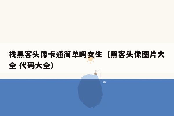 找黑客头像卡通简单吗女生（黑客头像图片大全 代码大全）