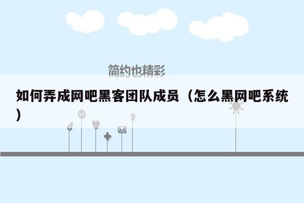 如何弄成网吧黑客团队成员（怎么黑网吧系统）