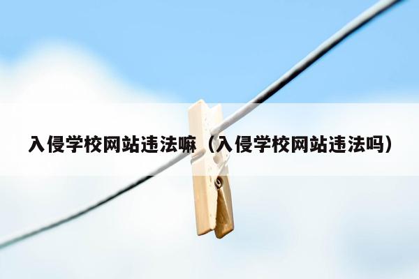 入侵学校网站违法嘛（入侵学校网站违法吗）