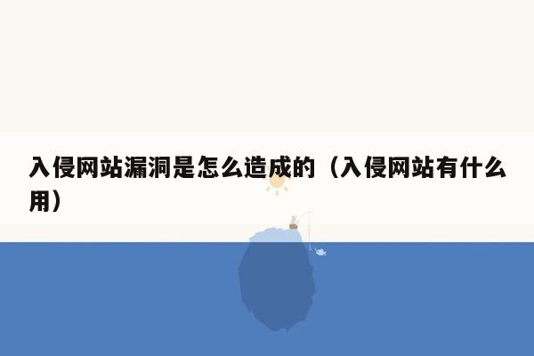 入侵网站漏洞是怎么造成的（入侵网站有什么用）