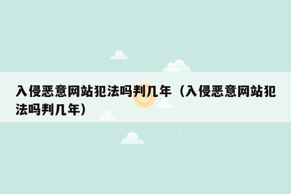 入侵恶意网站犯法吗判几年（入侵恶意网站犯法吗判几年）