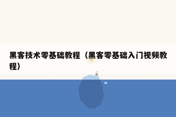 黑客技术零基础教程（黑客零基础入门视频教程）