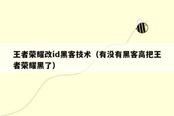 王者荣耀改id黑客技术（有没有黑客高把王者荣耀黑了）