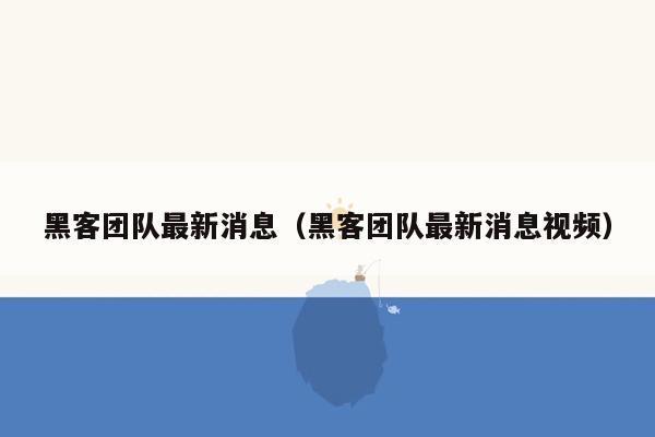 黑客团队最新消息（黑客团队最新消息视频）