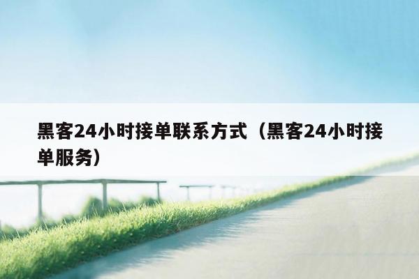 黑客24小时接单联系方式（黑客24小时接单服务）