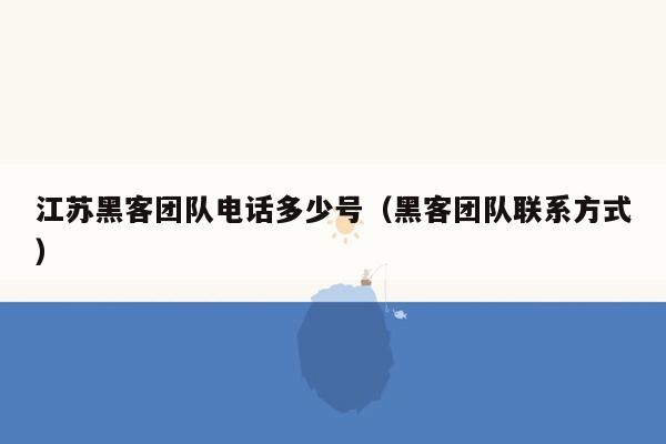 江苏黑客团队电话多少号（黑客团队联系方式）