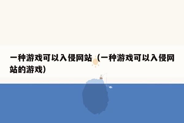 一种游戏可以入侵网站（一种游戏可以入侵网站的游戏）