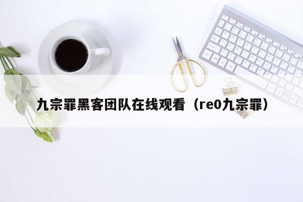 九宗罪黑客团队在线观看（re0九宗罪）